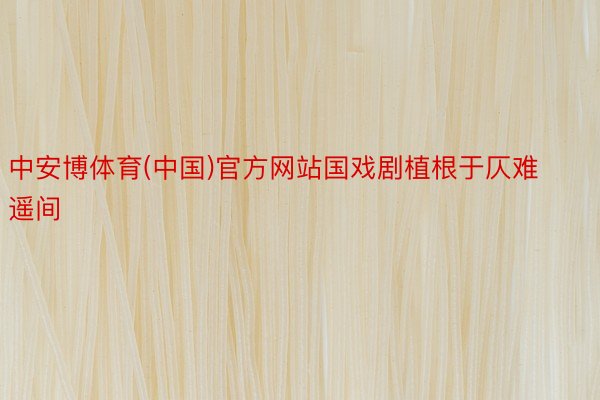 中安博体育(中国)官方网站国戏剧植根于仄难遥间