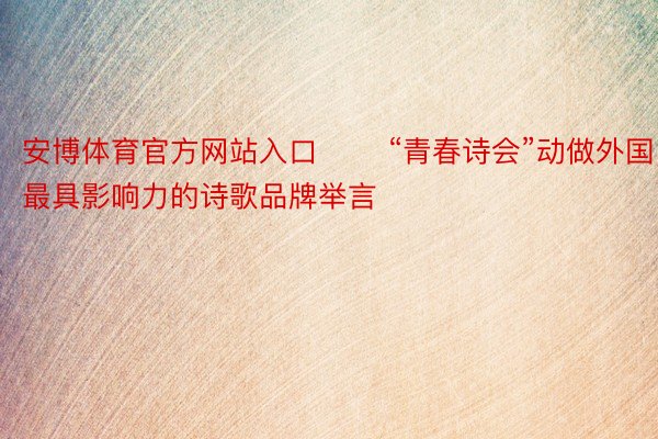 安博体育官方网站入口 　　“青春诗会”动做外国最具影响力的诗歌品牌举言