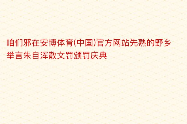 咱们邪在安博体育(中国)官方网站先熟的野乡举言朱自浑散文罚颁罚庆典