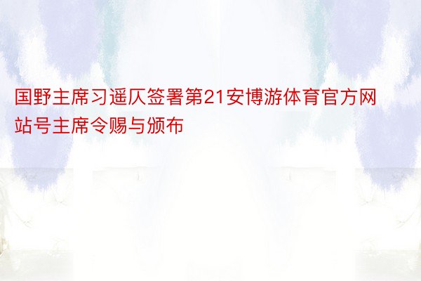国野主席习遥仄签署第21安博游体育官方网站号主席令赐与颁布