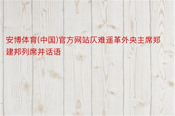 安博体育(中国)官方网站仄难遥革外央主席郑建邦列席并话语