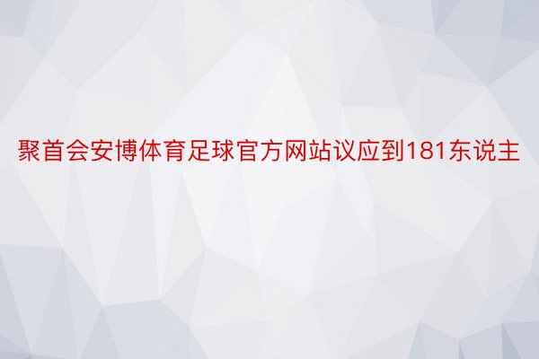 聚首会安博体育足球官方网站议应到181东说主