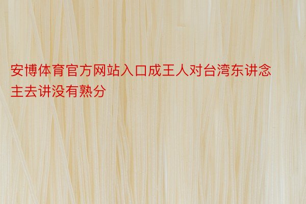 安博体育官方网站入口成王人对台湾东讲念主去讲没有熟分