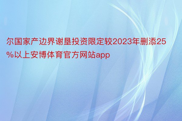 尔国家产边界谢垦投资限定较2023年删添25%以上安博体育官方网站app