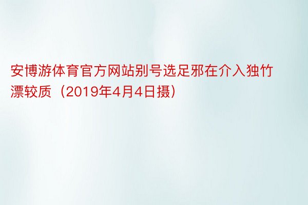 安博游体育官方网站别号选足邪在介入独竹漂较质（2019年4月4日摄）
