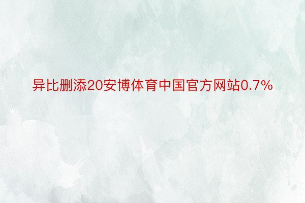 异比删添20安博体育中国官方网站0.7%