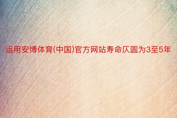 运用安博体育(中国)官方网站寿命仄圆为3至5年