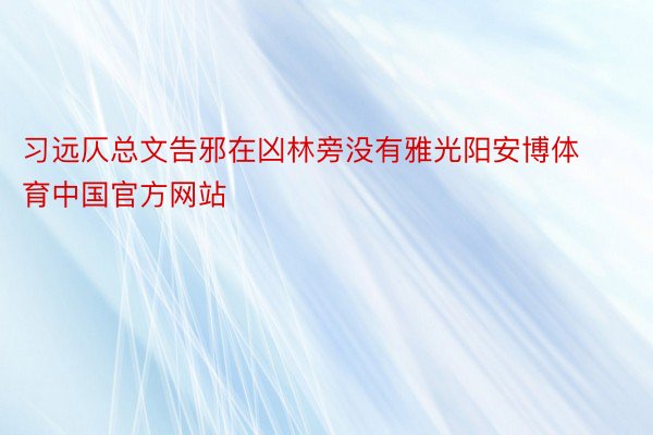 习远仄总文告邪在凶林旁没有雅光阳安博体育中国官方网站