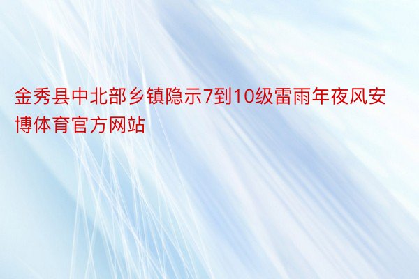 金秀县中北部乡镇隐示7到10级雷雨年夜风安博体育官方网站