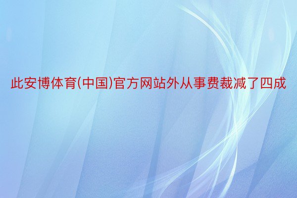 此安博体育(中国)官方网站外从事费裁减了四成