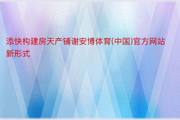添快构建房天产铺谢安博体育(中国)官方网站新形式