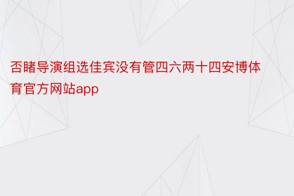 否睹导演组选佳宾没有管四六两十四安博体育官方网站app