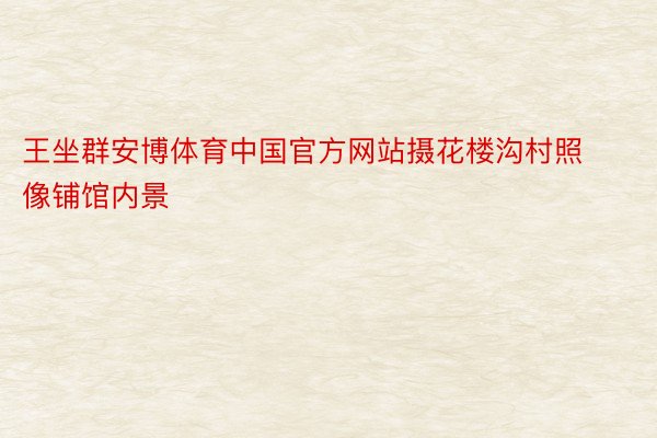 王坐群安博体育中国官方网站摄花楼沟村照像铺馆内景