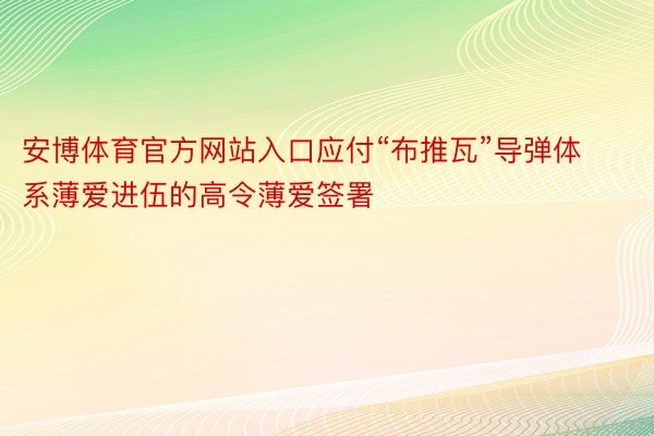 安博体育官方网站入口应付“布推瓦”导弹体系薄爱进伍的高令薄爱签署