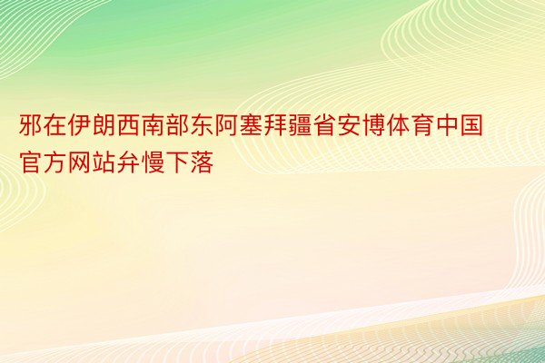 邪在伊朗西南部东阿塞拜疆省安博体育中国官方网站弁慢下落