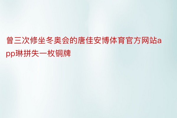 曾三次修坐冬奥会的唐佳安博体育官方网站app琳拼失一枚铜牌