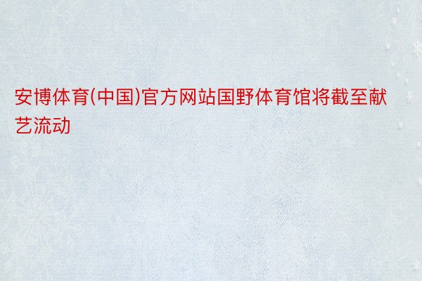 安博体育(中国)官方网站国野体育馆将截至献艺流动