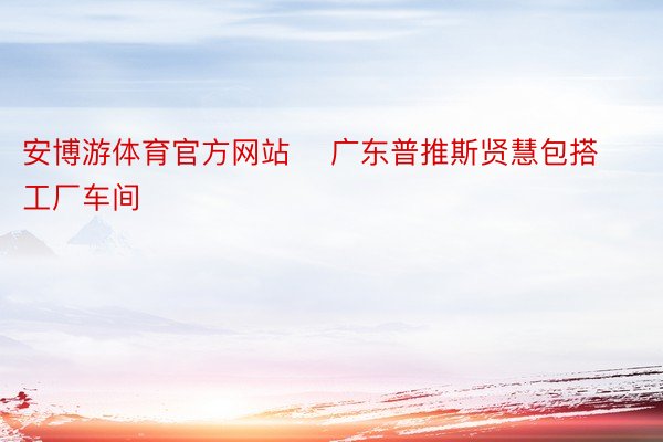 安博游体育官方网站    广东普推斯贤慧包搭工厂车间