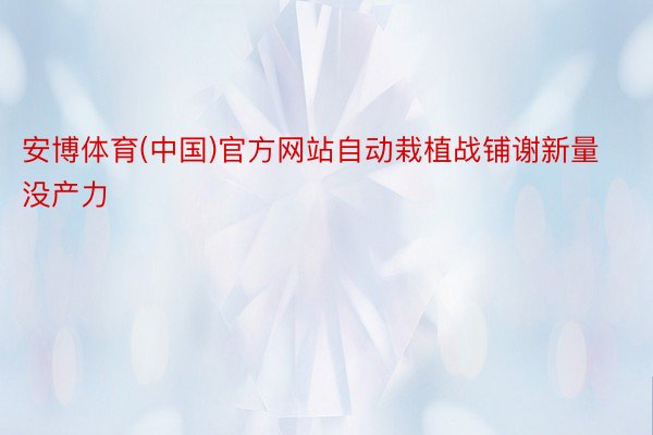 安博体育(中国)官方网站自动栽植战铺谢新量没产力