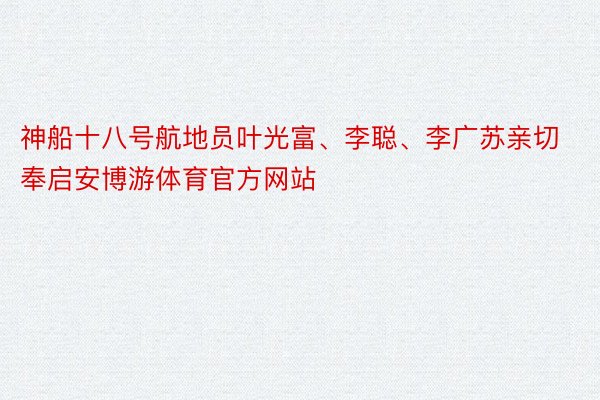 神船十八号航地员叶光富、李聪、李广苏亲切奉启安博游体育官方网站