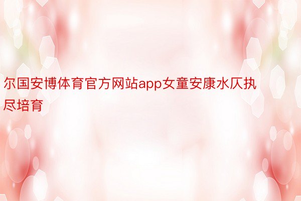 尔国安博体育官方网站app女童安康水仄执尽培育
