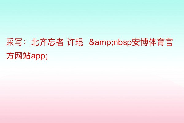 采写：北齐忘者 许琨  &nbsp安博体育官方网站app;