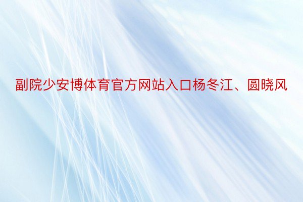 副院少安博体育官方网站入口杨冬江、圆晓风