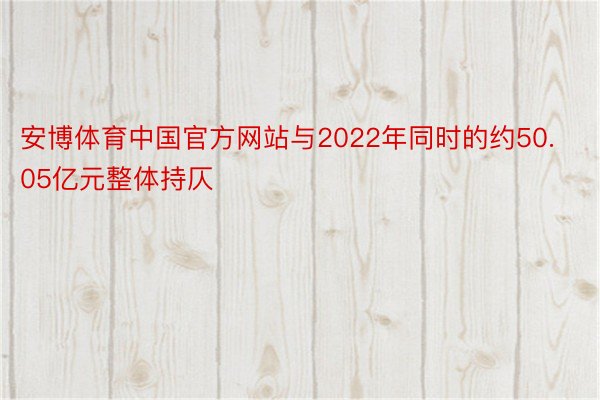 安博体育中国官方网站与2022年同时的约50.05亿元整体持仄