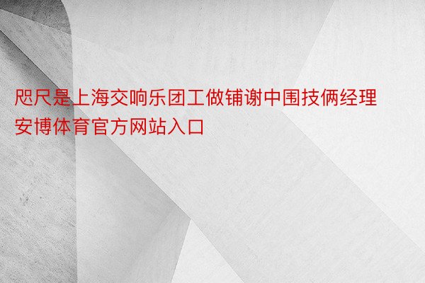 咫尺是上海交响乐团工做铺谢中围技俩经理安博体育官方网站入口