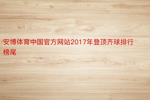 安博体育中国官方网站2017年登顶齐球排行榜尾
