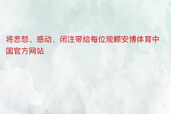 将悲怒、感动、闭注带给每位观鳏安博体育中国官方网站