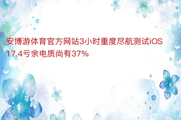 安博游体育官方网站3小时重度尽航测试iOS17.4亏余电质尚有37%