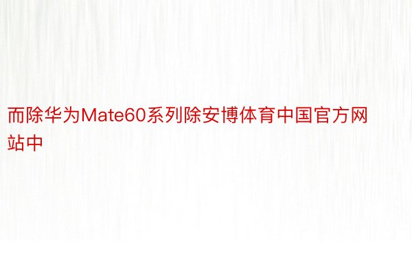 而除华为Mate60系列除安博体育中国官方网站中