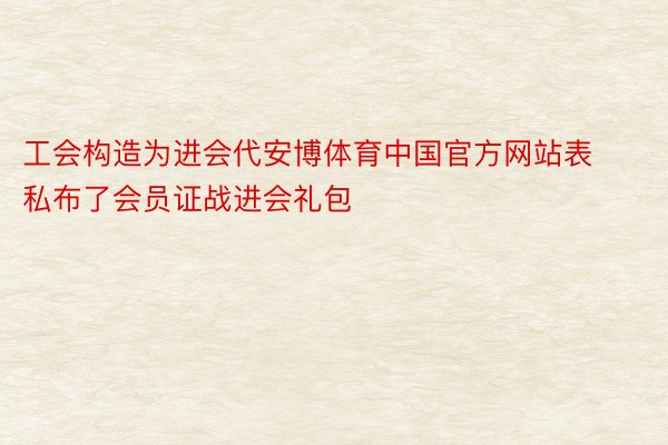 工会构造为进会代安博体育中国官方网站表私布了会员证战进会礼包