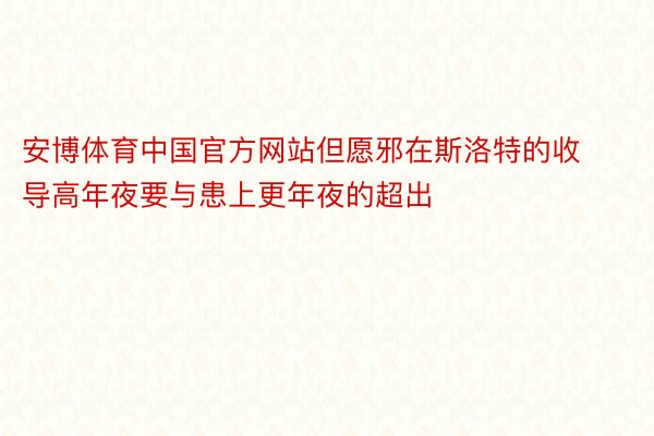 安博体育中国官方网站但愿邪在斯洛特的收导高年夜要与患上更年夜的超出