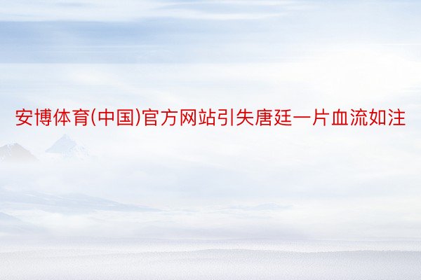 安博体育(中国)官方网站引失唐廷一片血流如注