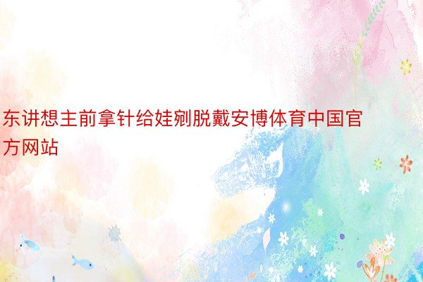 东讲想主前拿针给娃剜脱戴安博体育中国官方网站