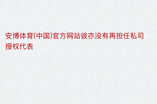 安博体育(中国)官方网站彼亦没有再担任私司授权代表