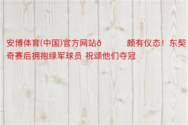 安博体育(中国)官方网站👏颇有仪态！东契奇赛后拥抱绿军球员 祝颂他们夺冠