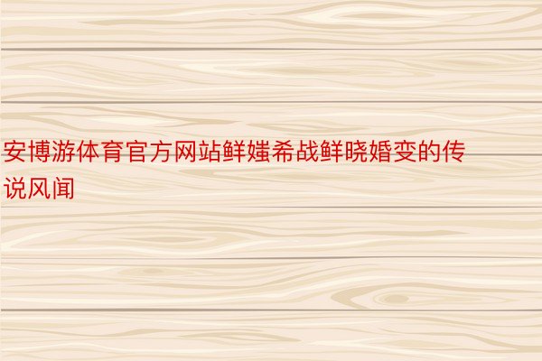 安博游体育官方网站鲜媸希战鲜晓婚变的传说风闻
