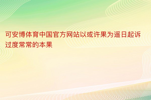 可安博体育中国官方网站以或许果为遥日起诉过度常常的本果