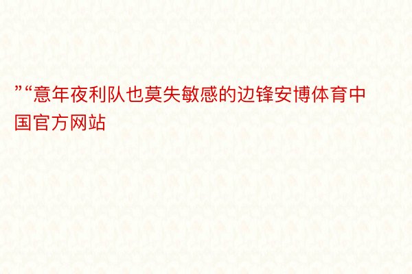 ”“意年夜利队也莫失敏感的边锋安博体育中国官方网站