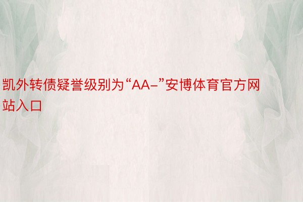 凯外转债疑誉级别为“AA-”安博体育官方网站入口