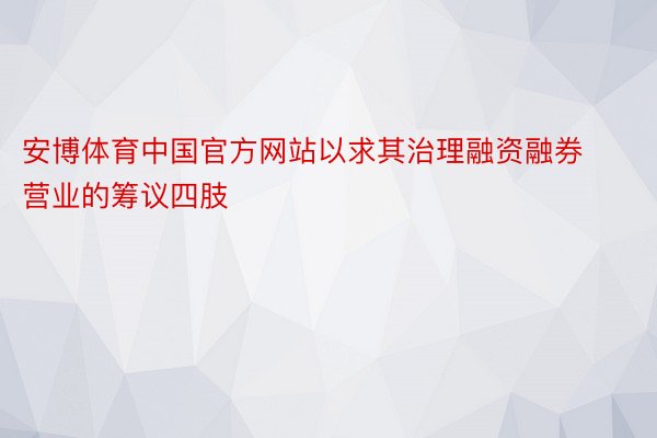 安博体育中国官方网站以求其治理融资融券营业的筹议四肢
