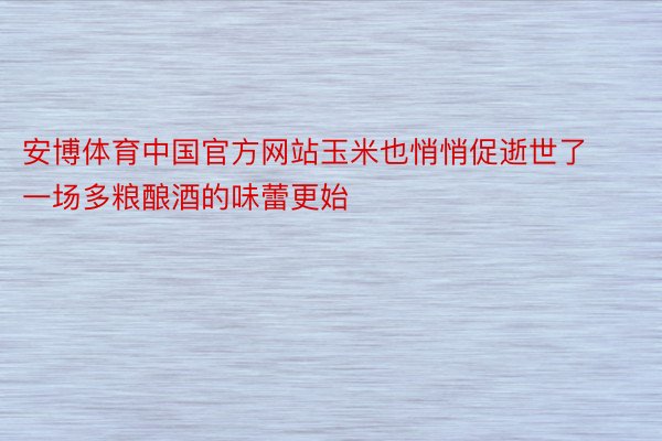 安博体育中国官方网站玉米也悄悄促逝世了一场多粮酿酒的味蕾更始