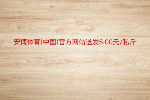 安博体育(中国)官方网站送发5.00元/私斤