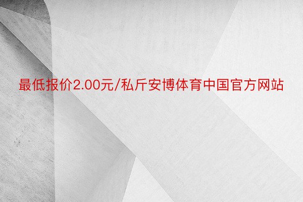 最低报价2.00元/私斤安博体育中国官方网站