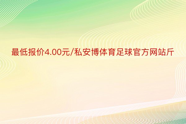 最低报价4.00元/私安博体育足球官方网站斤