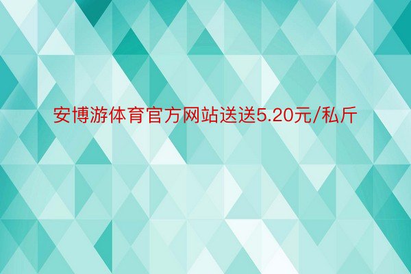 安博游体育官方网站送送5.20元/私斤