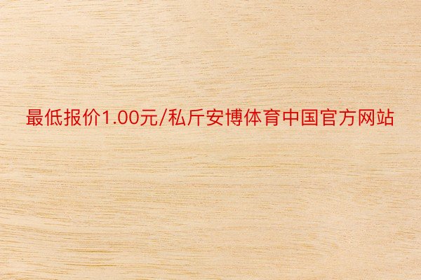 最低报价1.00元/私斤安博体育中国官方网站